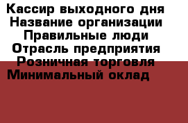 Кассир выходного дня › Название организации ­ Правильные люди › Отрасль предприятия ­ Розничная торговля › Минимальный оклад ­ 30 000 - Все города Работа » Вакансии   . Мордовия респ.